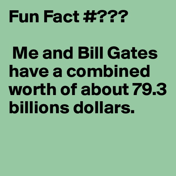 Fun Fact #???

 Me and Bill Gates have a combined worth of about 79.3 billions dollars.

