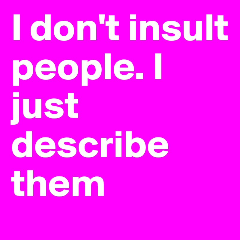 I don't insult people. I just describe them