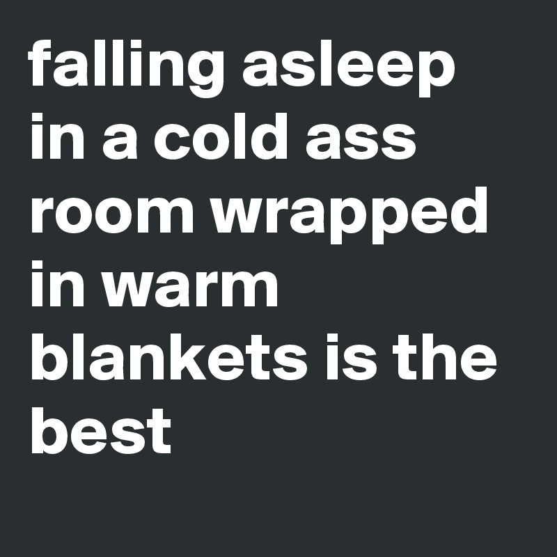 falling asleep in a cold ass room wrapped in warm blankets is the best