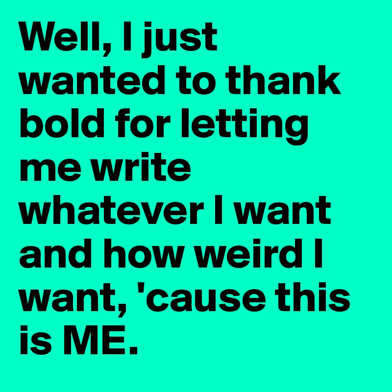Well, I just wanted to thank bold for letting me write whatever I want and how weird I want, 'cause this is ME. 