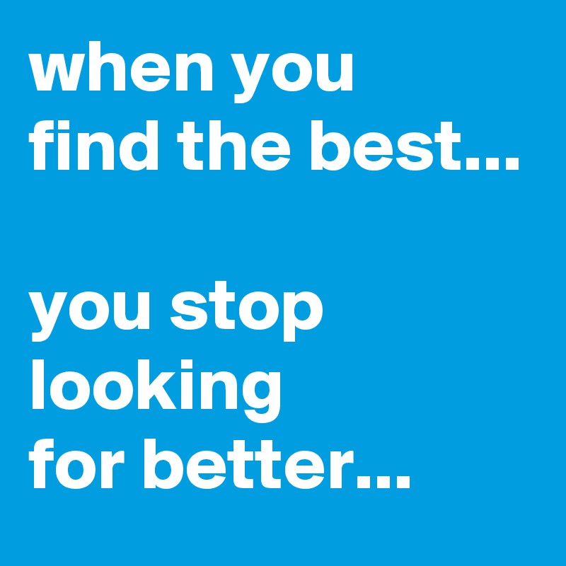 when you 
find the best...

you stop looking
for better...