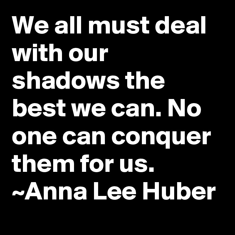 We all must deal with our shadows the best we can. No one can conquer them for us. ~Anna Lee Huber