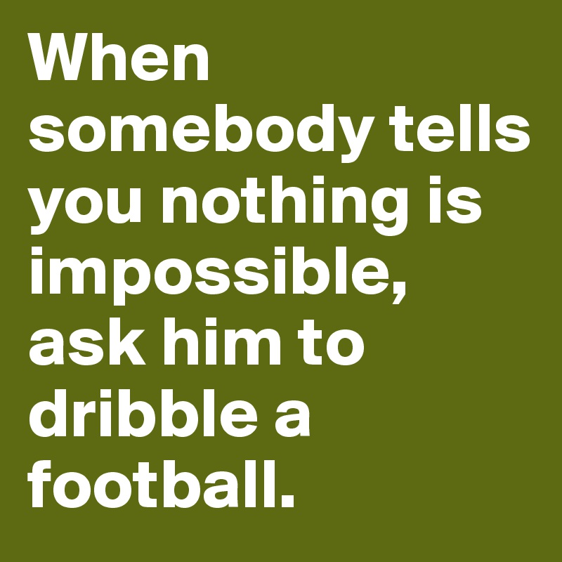 When somebody tells you nothing is impossible, ask him to dribble a football. 