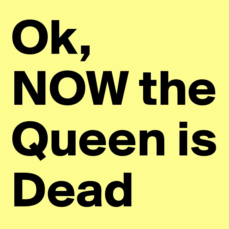 Ok, NOW the Queen is Dead