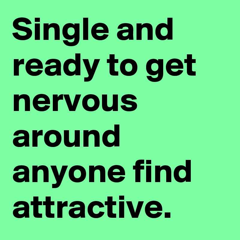 Single and ready to get nervous around anyone find attractive.