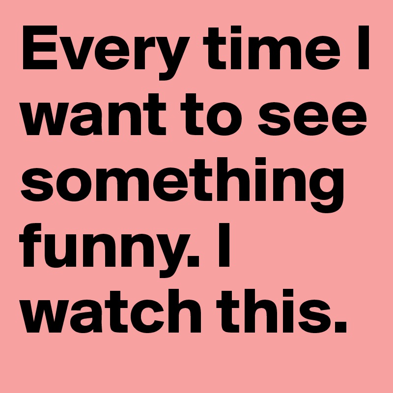 Every time I want to see something funny. I watch this. - Post by . on  Boldomatic