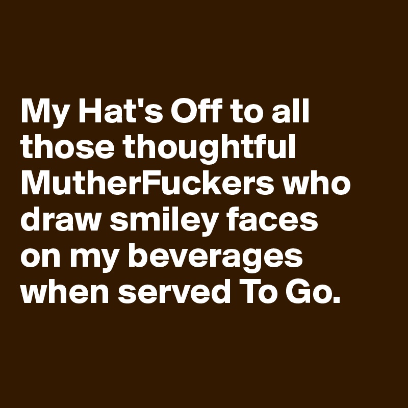

My Hat's Off to all those thoughtful MutherFuckers who draw smiley faces 
on my beverages when served To Go.

