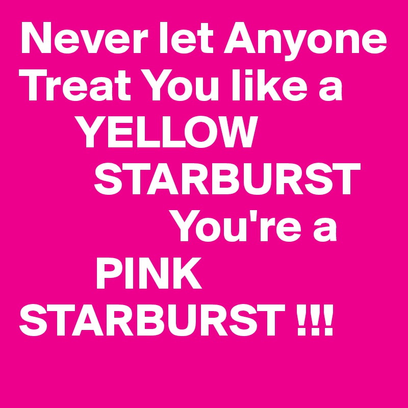 Never let Anyone
Treat You like a
      YELLOW
        STARBURST
                You're a
        PINK          STARBURST !!!