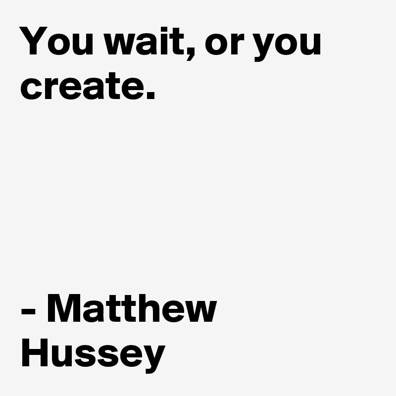 You wait, or you create.




- Matthew Hussey 