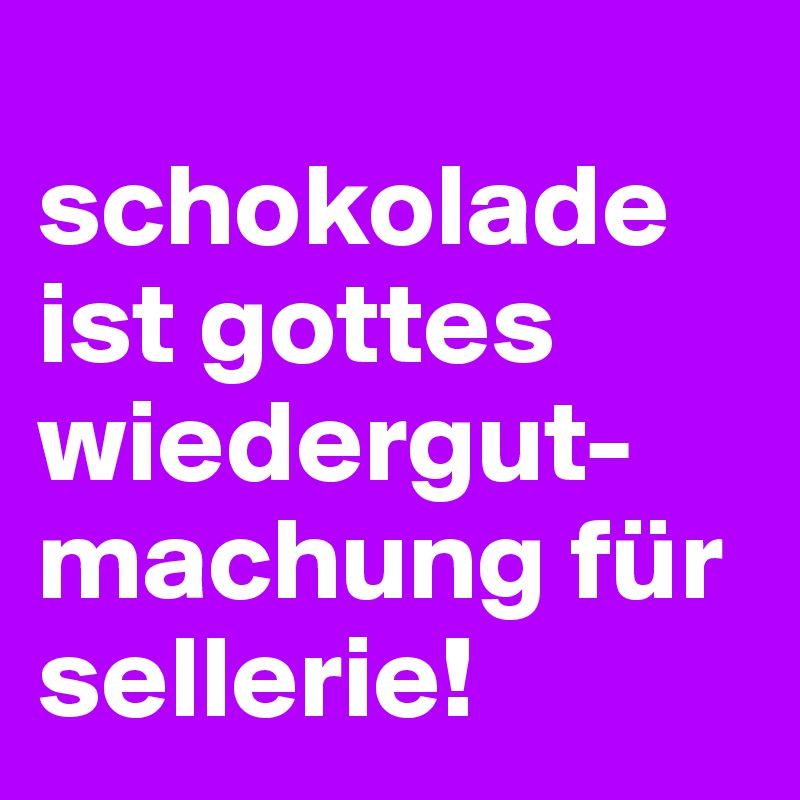 
schokolade ist gottes wiedergut-machung für sellerie!