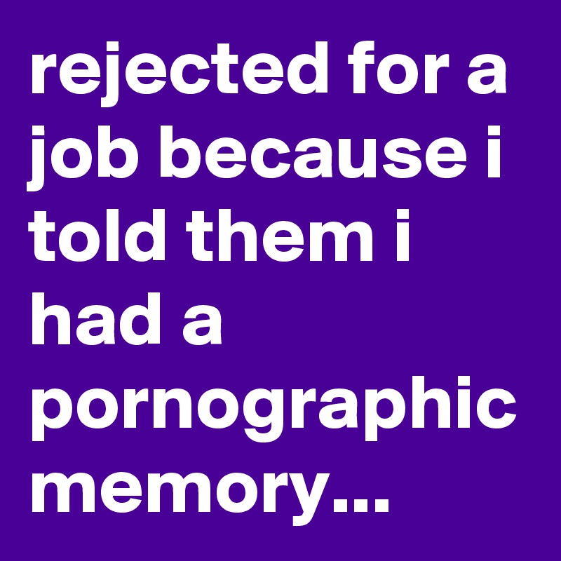rejected for a job because i told them i had a pornographic memory...