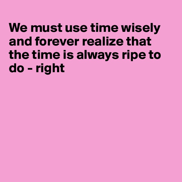 
We must use time wisely and forever realize that the time is always ripe to do - right






