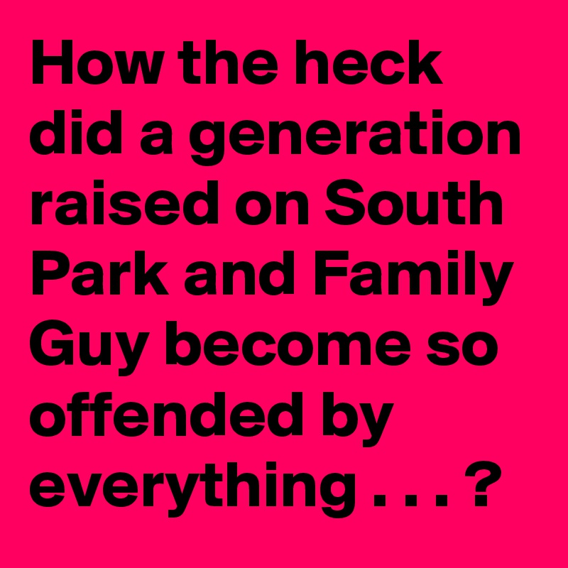 How the heck did a generation raised on South Park and Family Guy become so offended by everything . . . ?