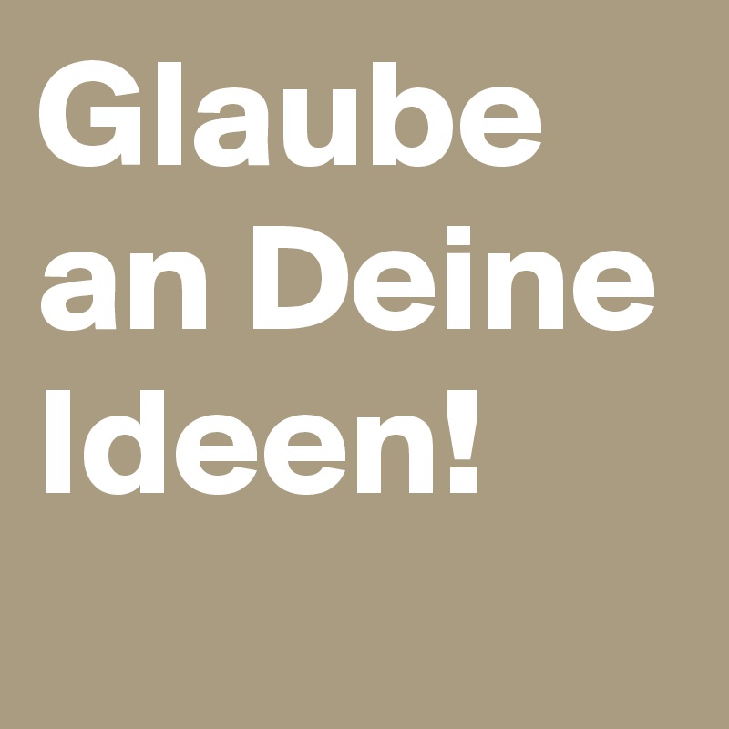 Glaube an Deine Ideen!