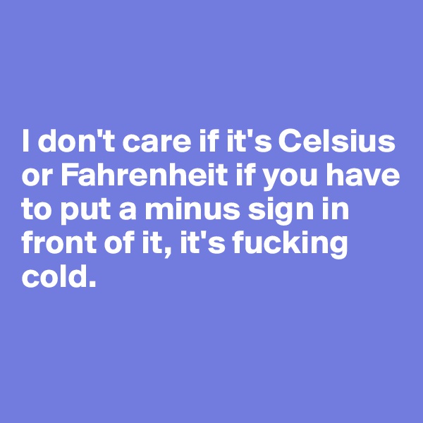 


I don't care if it's Celsius or Fahrenheit if you have to put a minus sign in front of it, it's fucking cold.


