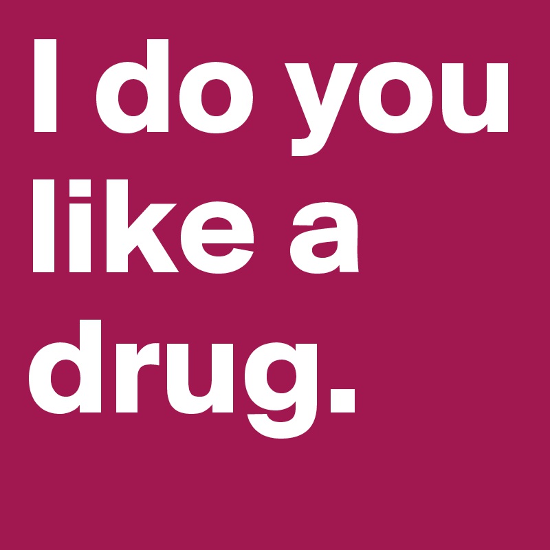 I do you like a drug.