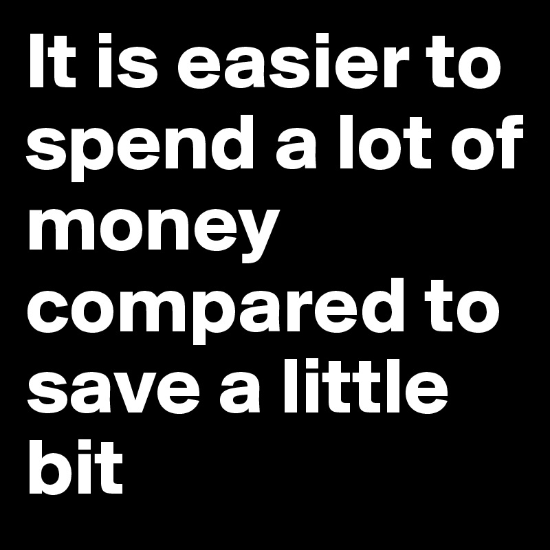 it-is-easier-to-spend-a-lot-of-money-compared-to-save-a-little-bit