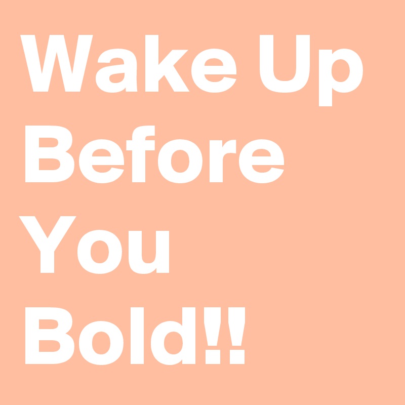 Wake Up Before You Bold!!
