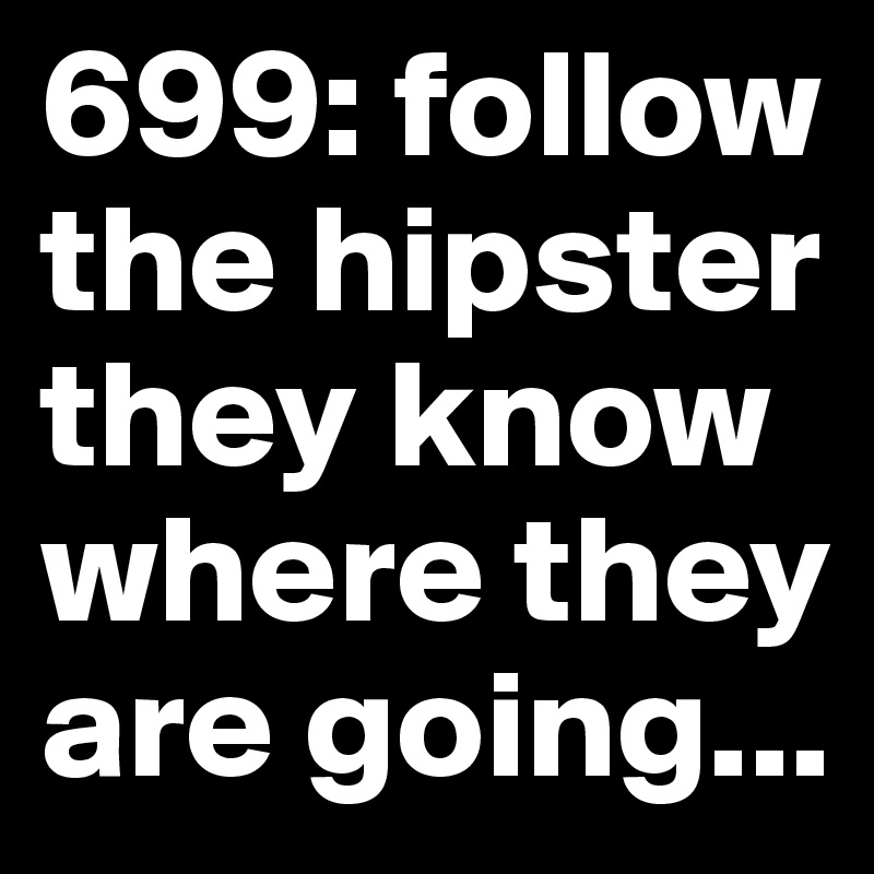 699: follow the hipster 
they know where they are going...