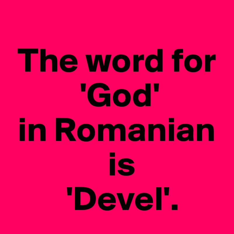 
 The word for 
          'God'
 in Romanian
              is 
        'Devel'.