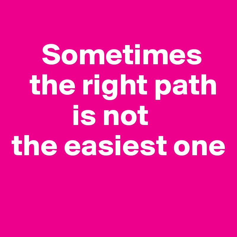 
     Sometimes 
   the right path 
          is not 
the easiest one
