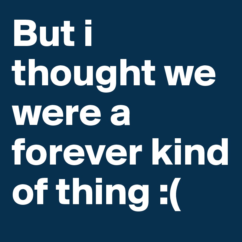 But i thought we were a forever kind of thing :(