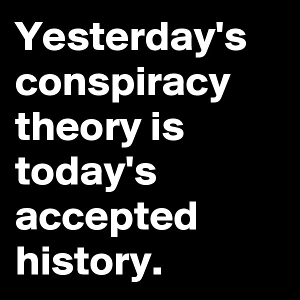 Yesterday's
conspiracy theory is today's accepted history.