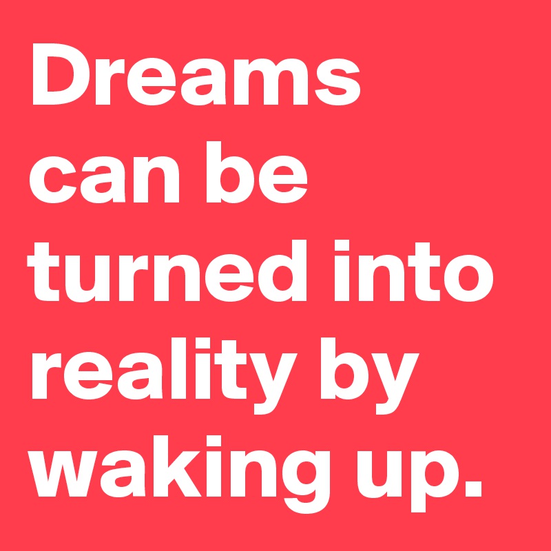 Dreams can be turned into reality by waking up.