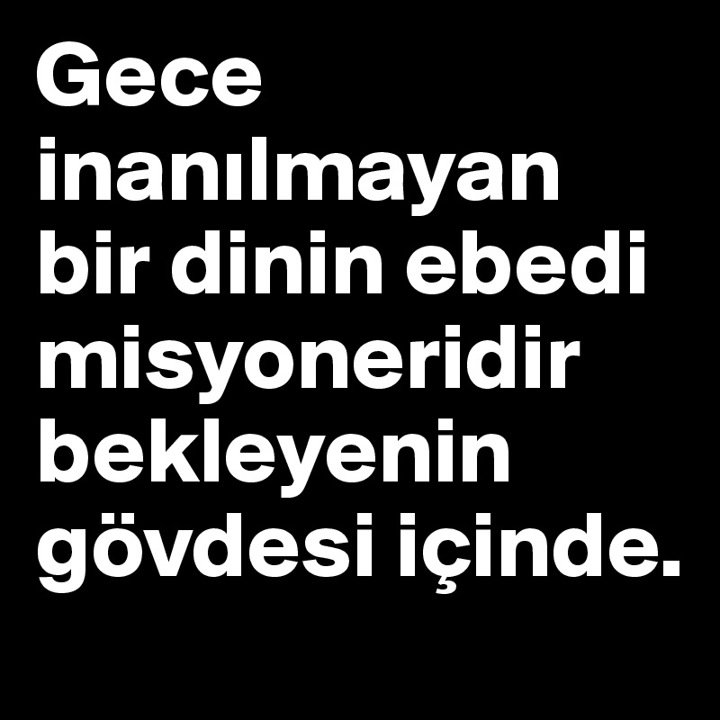 Gece inanilmayan bir dinin ebedi misyoneridir bekleyenin 
gövdesi içinde.