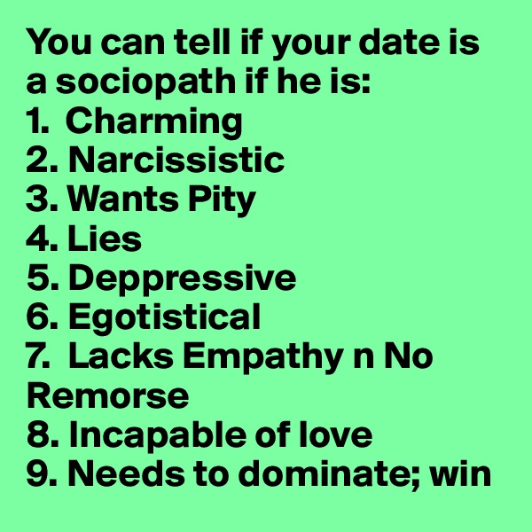 You can tell if your date is a sociopath if he is:
1.  Charming
2. Narcissistic
3. Wants Pity
4. Lies
5. Deppressive 
6. Egotistical
7.  Lacks Empathy n No Remorse
8. Incapable of love
9. Needs to dominate; win