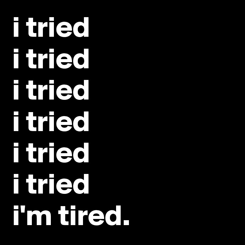 i tried
i tried
i tried
i tried
i tried
i tried
i'm tired.