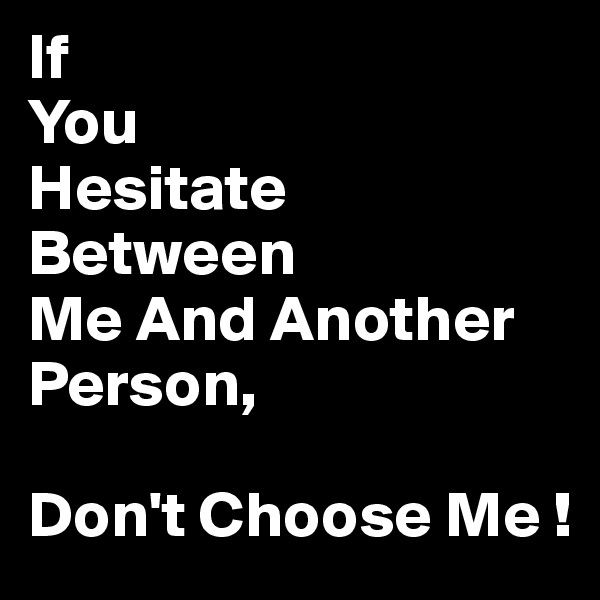 If
You
Hesitate
Between
Me And Another Person,

Don't Choose Me !