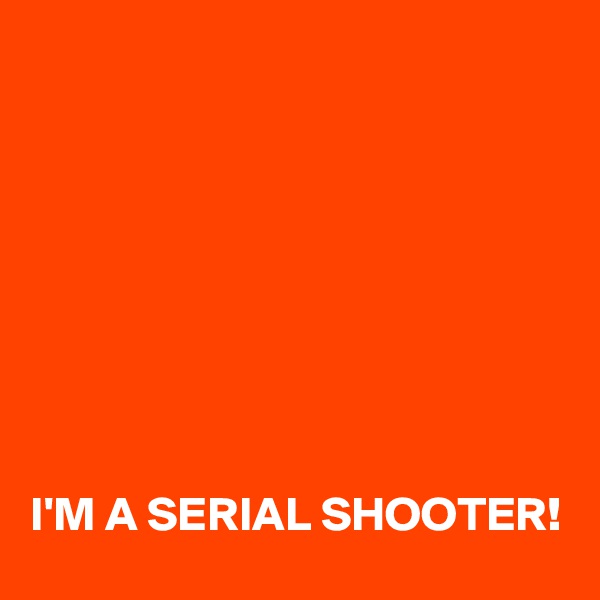 








I'M A SERIAL SHOOTER!