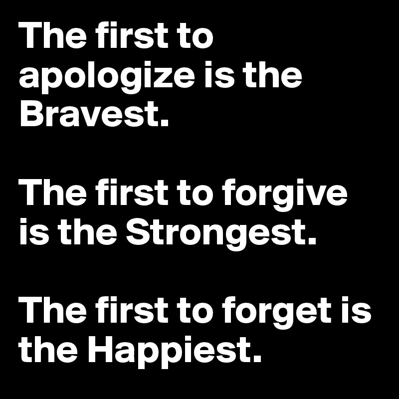 The first to apologize is the Bravest. 

The first to forgive is the Strongest.

The first to forget is the Happiest.