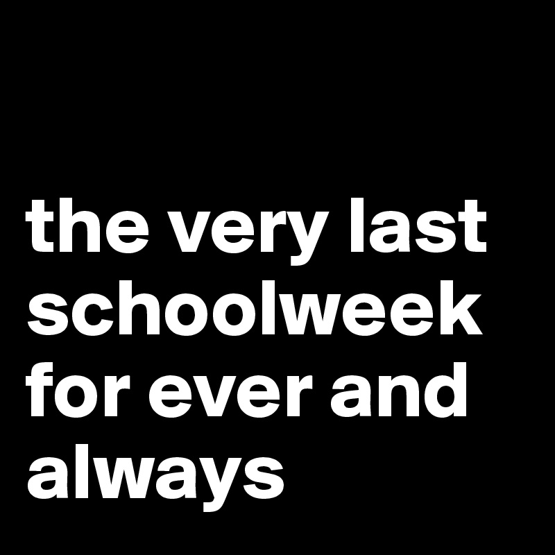 

the very last schoolweek for ever and always
