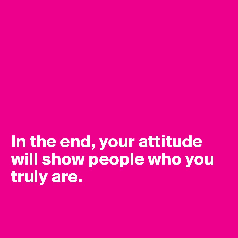 






In the end, your attitude will show people who you truly are.


