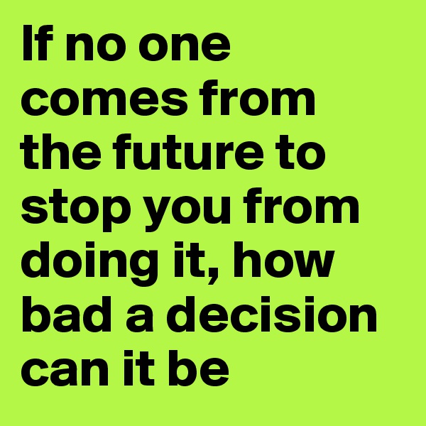 If no one comes from the future to stop you from doing it, how bad a decision can it be