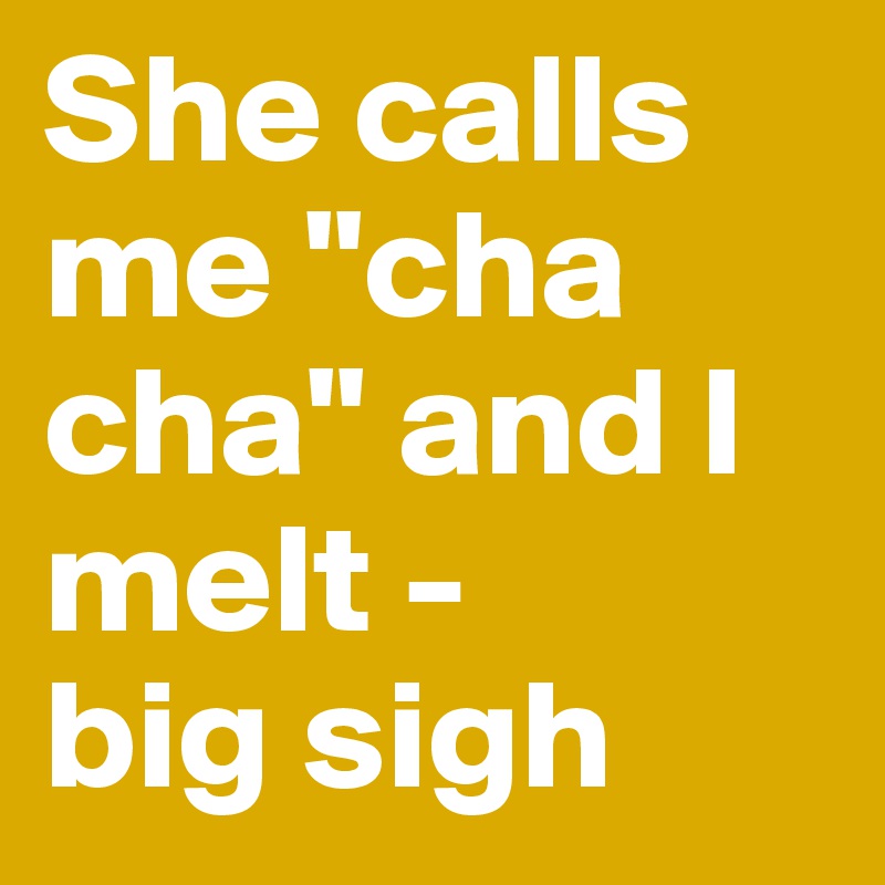 She calls me "cha cha" and I melt - 
big sigh
