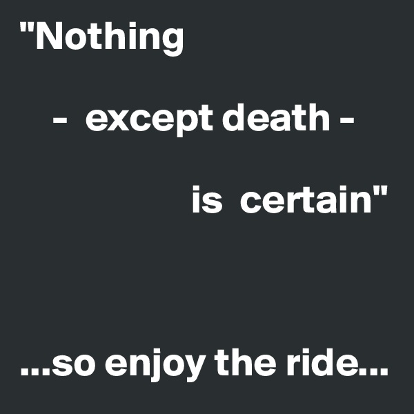 "Nothing

    -  except death -    

                     is  certain"



...so enjoy the ride...