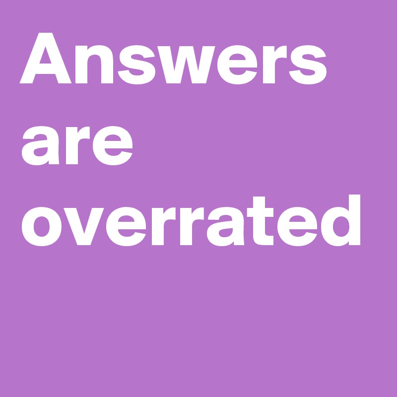 Answers are overrated