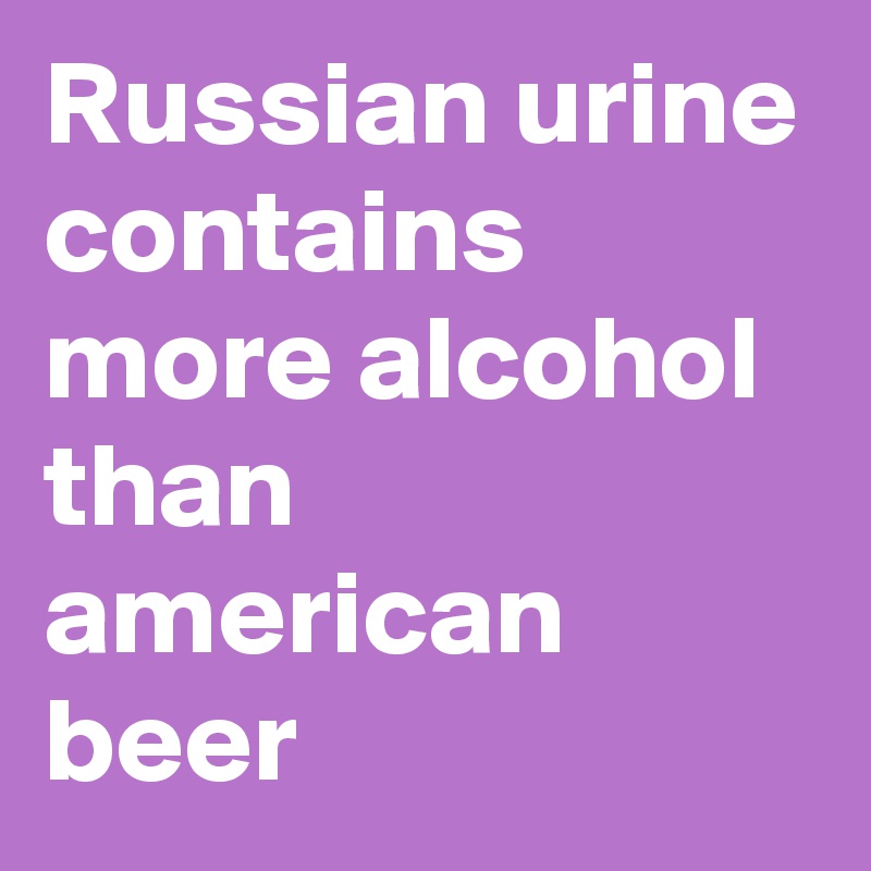 Russian urine contains more alcohol than american beer