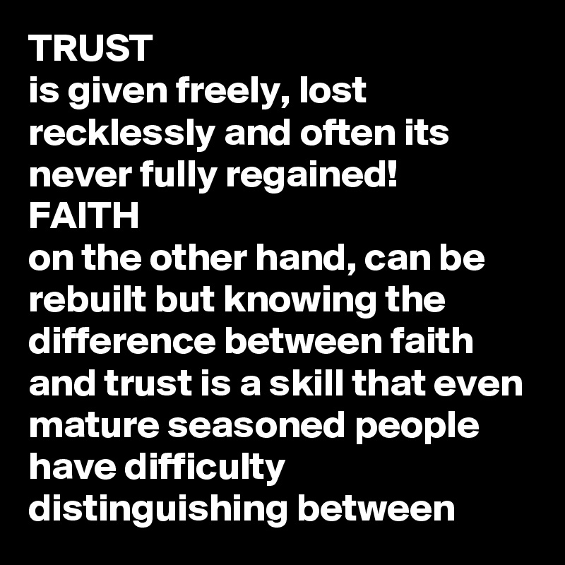 TRUST 
is given freely, lost recklessly and often its never fully regained! 
FAITH 
on the other hand, can be rebuilt but knowing the difference between faith and trust is a skill that even mature seasoned people have difficulty distinguishing between