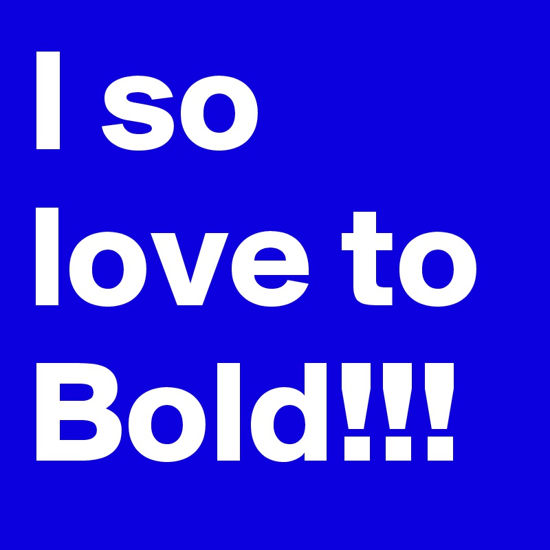 I so love to Bold!!!