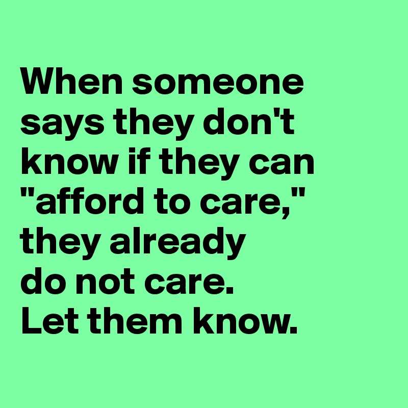 
When someone says they don't know if they can "afford to care," they already 
do not care. 
Let them know.
