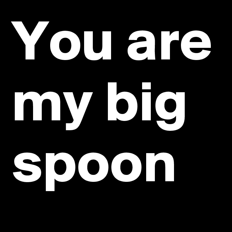 You are my big spoon 