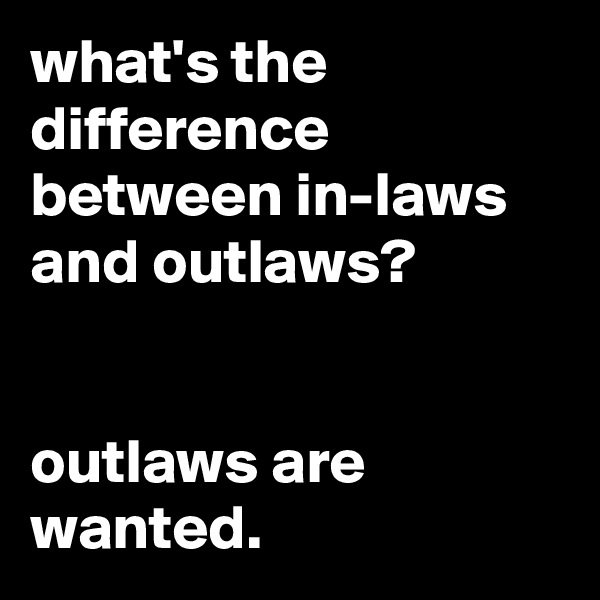 what's the difference between in-laws and outlaws?


outlaws are wanted.