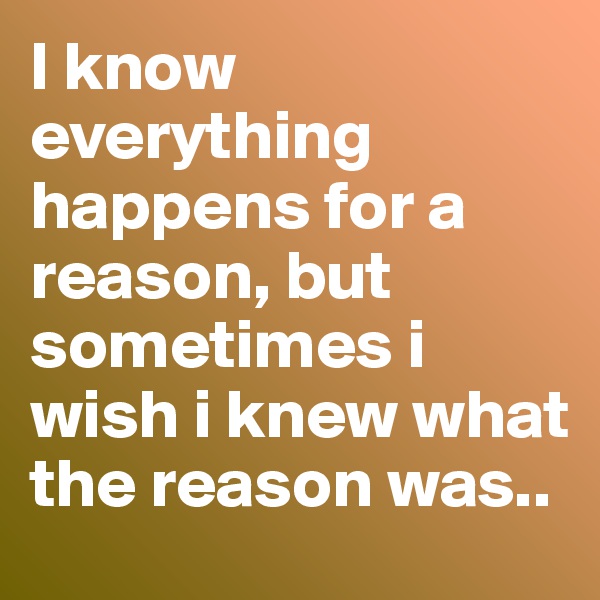 I know everything happens for a reason, but sometimes i wish i knew what the reason was..