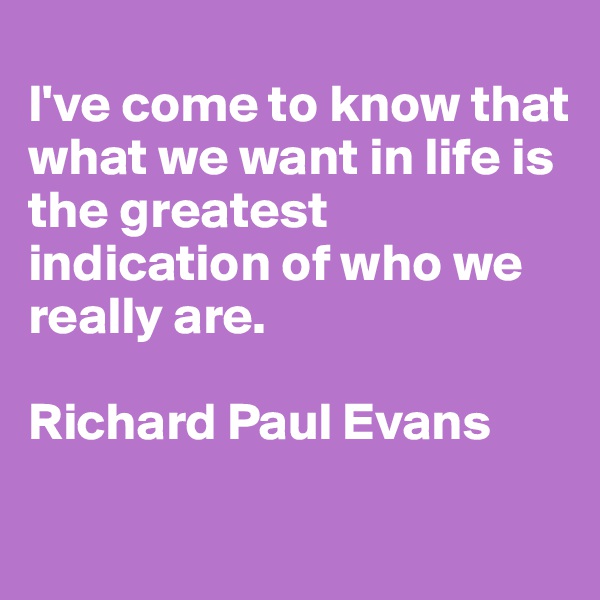 
I've come to know that what we want in life is the greatest indication of who we really are.

Richard Paul Evans


