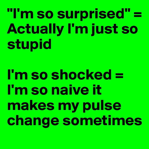 "I'm so surprised" = Actually I'm just so stupid

I'm so shocked = I'm so naive it makes my pulse change sometimes