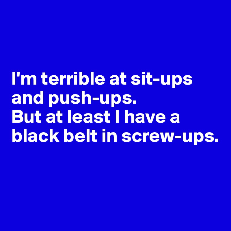 


I'm terrible at sit-ups and push-ups. 
But at least I have a black belt in screw-ups. 


